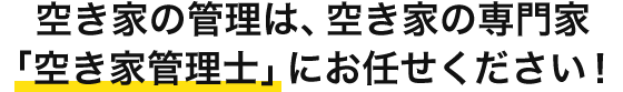 空き家の管理は、空き家の専門家「空き家管理士」にお任せください！