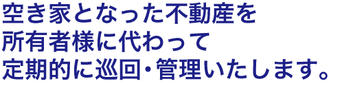 空き家となった不動産を所有者様に代わって定期的に巡回・管理いたします。