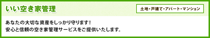 いい空き家管理 土地・戸建て・アパート・マンション あなたの大切な資産をしっかり守ります！安心と信頼の空き家管理サービスをご提供いたします。