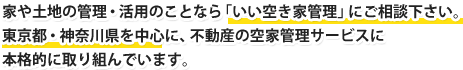家や土地の管理・活用のことなら「いい空き家管理」にご相談下さい。東京都・神奈川県を中心に、不動産の空家管理サービスに本格的に取り組んでいます。
