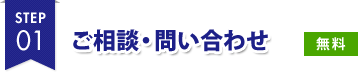 STEP 01 ご相談・問い合わせ 無料