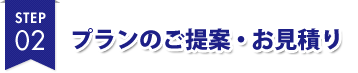 STEP 02 プランのご提案・お見積り