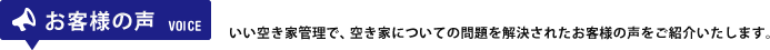 お客様の声 VOICE いい空き家管理で、空き家についての問題を解決されたお客様の声をご紹介いたします。