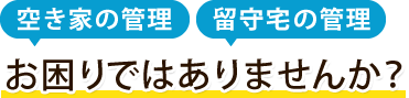 空き家の管理 留守宅の管理 お困りではありませんか?
