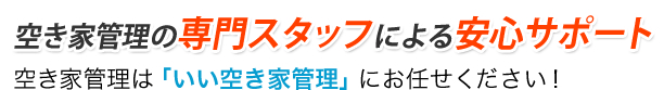 空き家管理の専門スタッフによる、安心サポート空き家管理は「いい空き家管理」にお任せください！