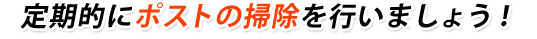 定期的にポストの掃除を行いましょう！