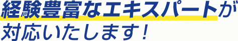 経験豊富なエキスパートが対応いたします！