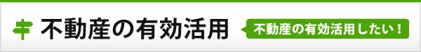 不動産の有効活用 不動産の有効活用したい!