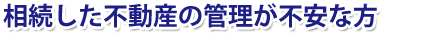 相続した不動産の管理が不安な方