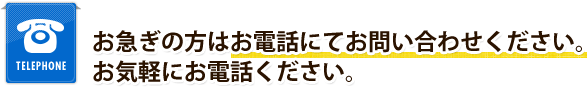 TELEPHONE お急ぎの方はお電話にてお問い合わせください。お気軽にお電話ください。