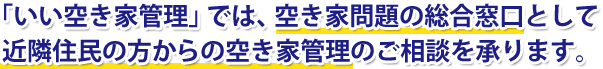 「いい空き家管理」では、空き家問題の総合窓口として近隣住民の方からの空き家管理のご相談を承ります。
