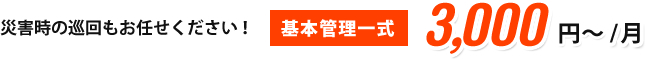 災害時の巡回もお任せください！ 基本管理一式 3,000 円～/月
