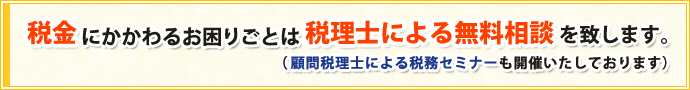 税金 にかかわるお困りごとは 税理士による無料相談を致します。（顧問税理士による税務セミナーも開催いたしております）