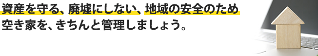 資産を守る、廃墟にしない、地域の安全のため 空き家を、きちんと管理しましょう。