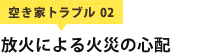 空き家トラブル 02 放火による火災の心配