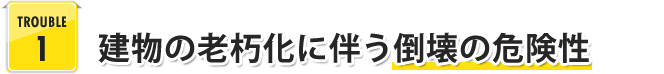 TROUBLE 1 建物の老朽化に伴う倒壊の危険性