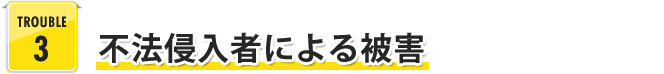TROUBLE 3 不法侵入者による被害